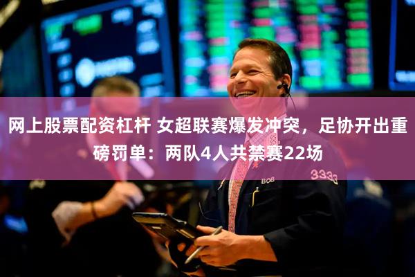 网上股票配资杠杆 女超联赛爆发冲突，足协开出重磅罚单：两队4人共禁赛22场