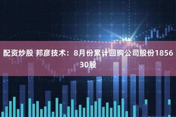 配资炒股 邦彦技术：8月份累计回购公司股份185630股