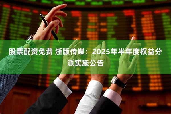股票配资免费 浙版传媒：2025年半年度权益分派实施公告
