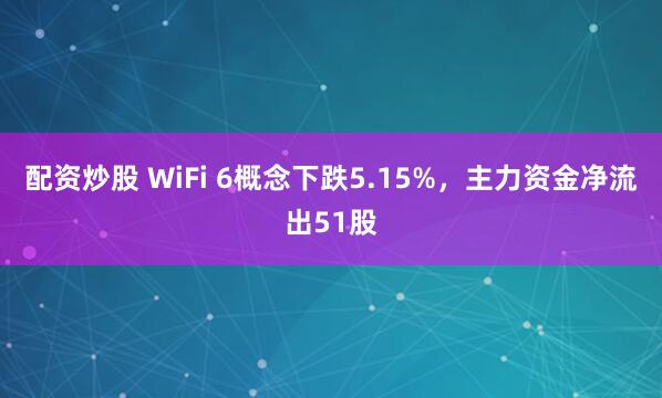 配资炒股 WiFi 6概念下跌5.15%，主力资金净流出51股