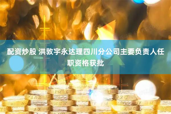 配资炒股 洪敦宇永达理四川分公司主要负责人任职资格获批