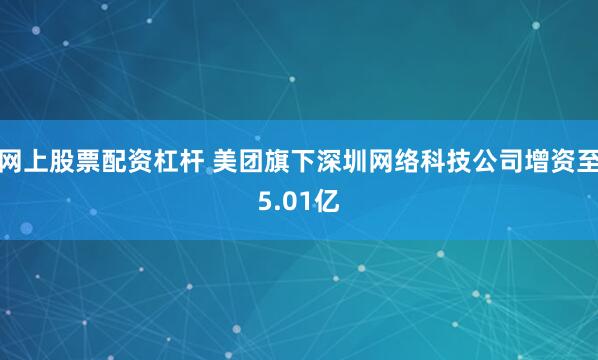 网上股票配资杠杆 美团旗下深圳网络科技公司增资至5.01亿