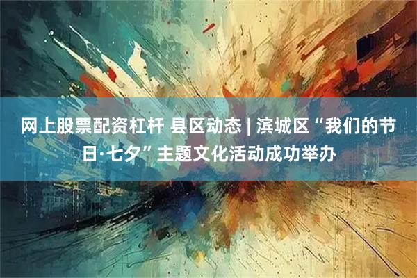 网上股票配资杠杆 县区动态 | 滨城区“我们的节日·七夕”主题文化活动成功举办