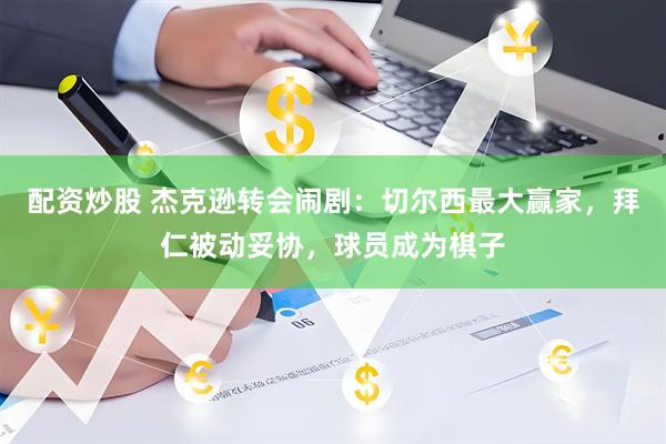 配资炒股 杰克逊转会闹剧：切尔西最大赢家，拜仁被动妥协，球员成为棋子