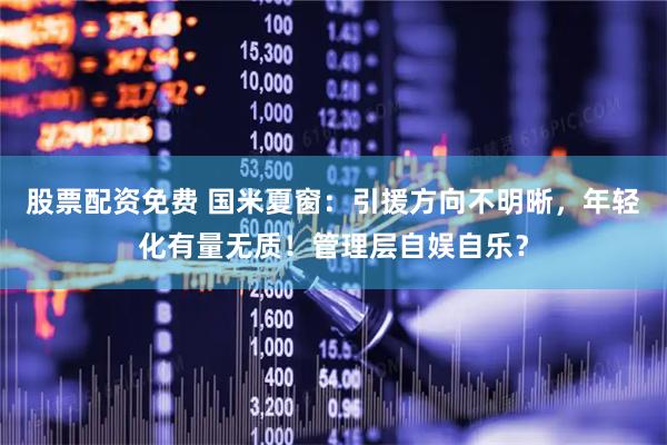 股票配资免费 国米夏窗：引援方向不明晰，年轻化有量无质！管理层自娱自乐？