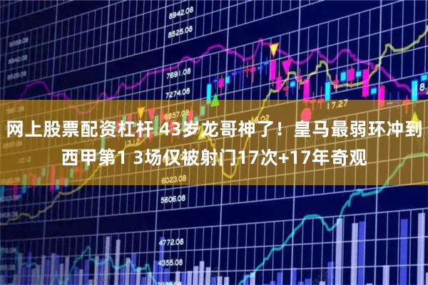 网上股票配资杠杆 43岁龙哥神了！皇马最弱环冲到西甲第1 3场仅被射门17次+17年奇观
