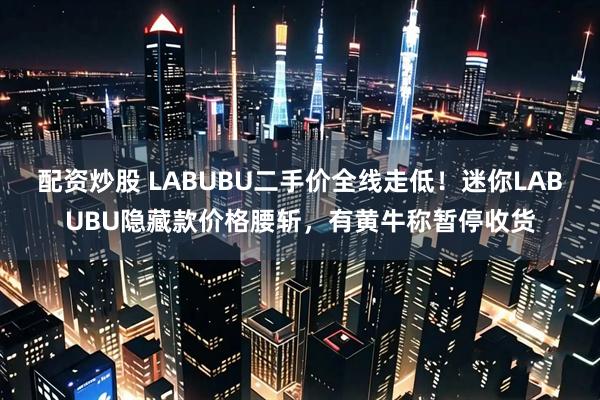 配资炒股 LABUBU二手价全线走低！迷你LABUBU隐藏款价格腰斩，有黄牛称暂停收货