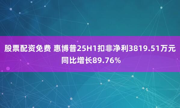 股票配资免费 惠博普25H1扣非净利3819.51万元 同比增长89.76%
