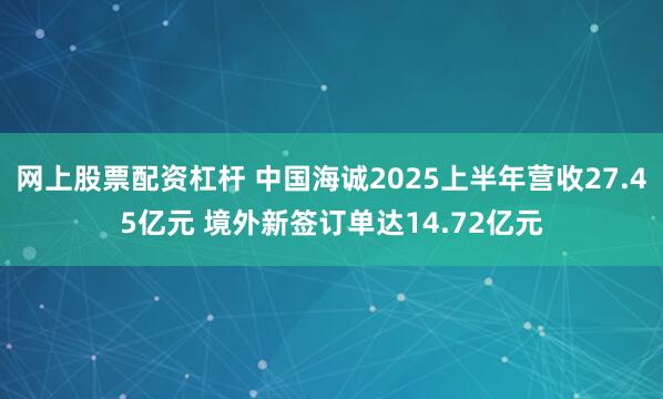 网上股票配资杠杆 中国海诚2025上半年营收27.45亿元 境外新签订单达14.72亿元