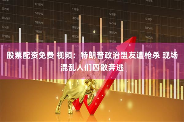 股票配资免费 视频：特朗普政治盟友遭枪杀 现场混乱人们四散奔逃