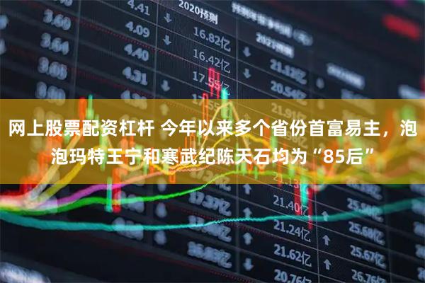 网上股票配资杠杆 今年以来多个省份首富易主，泡泡玛特王宁和寒武纪陈天石均为“85后”