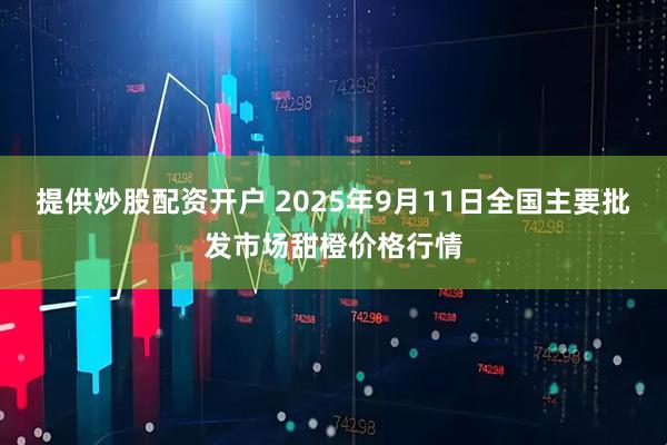 提供炒股配资开户 2025年9月11日全国主要批发市场甜橙价格行情