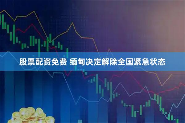 股票配资免费 缅甸决定解除全国紧急状态