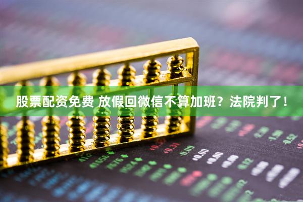 股票配资免费 放假回微信不算加班？法院判了！