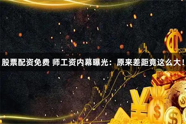 股票配资免费 师工资内幕曝光:原来差距竟这么大!