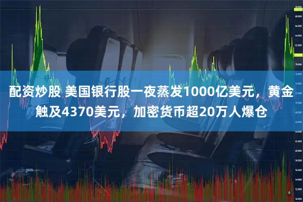 配资炒股 美国银行股一夜蒸发1000亿美元，黄金触及4370美元，加密货币超20万人爆仓