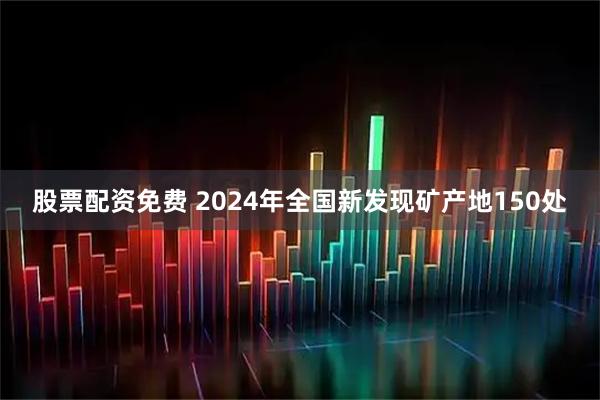 股票配资免费 2024年全国新发现矿产地150处