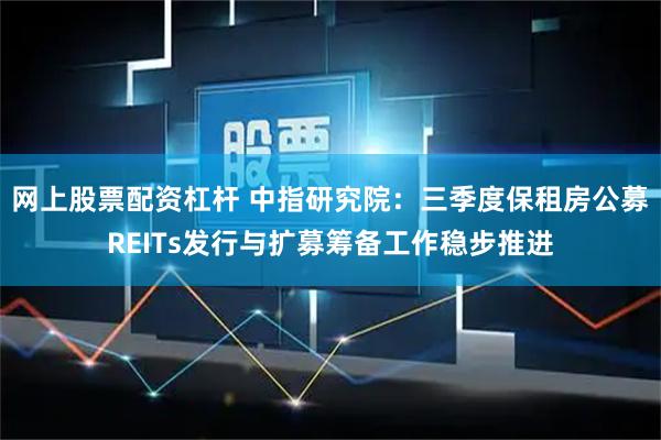 网上股票配资杠杆 中指研究院:三季度保租房公募REITs发行与扩募筹备工作稳步推进