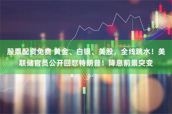 股票配资免费 黄金、白银、美股,全线跳水!美联储官员公开回怼特朗普!降息前景突变