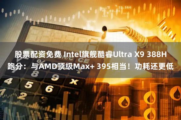 股票配资免费 Intel旗舰酷睿Ultra X9 388H跑分：与AMD顶级Max+ 395相当！功耗还更低