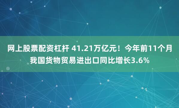 网上股票配资杠杆 41.21万亿元！今年前11个月我国货物贸易进出口同比增长3.6%