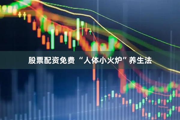 股票配资免费 “人体小火炉”养生法