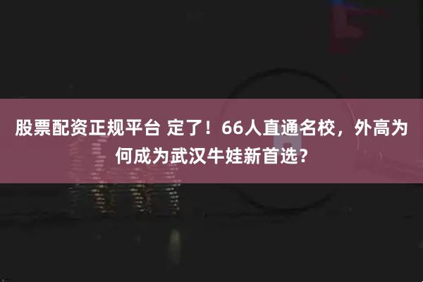 股票配资正规平台 定了！66人直通名校，外高为何成为武汉牛娃新首选？
