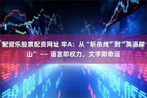 配资乐股票配资网址 牢A：从“斩杀线”到“英语屎山” —— 语言即权力，文字即命运