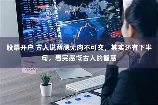 股票开户 古人说两腮无肉不可交，其实还有下半句，看完感慨古人的智慧