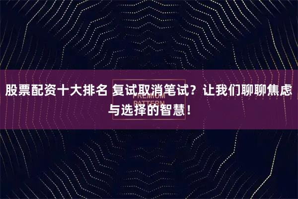 股票配资十大排名 复试取消笔试？让我们聊聊焦虑与选择的智慧！
