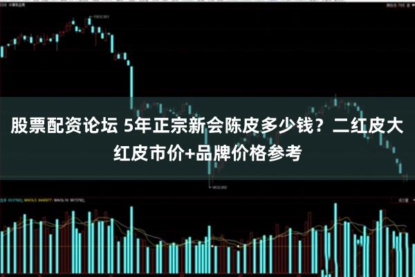 股票配资论坛 5年正宗新会陈皮多少钱？二红皮大红皮市价+品牌价格参考