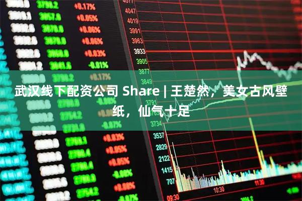 武汉线下配资公司 Share | 王楚然，美女古风壁纸，仙气十足