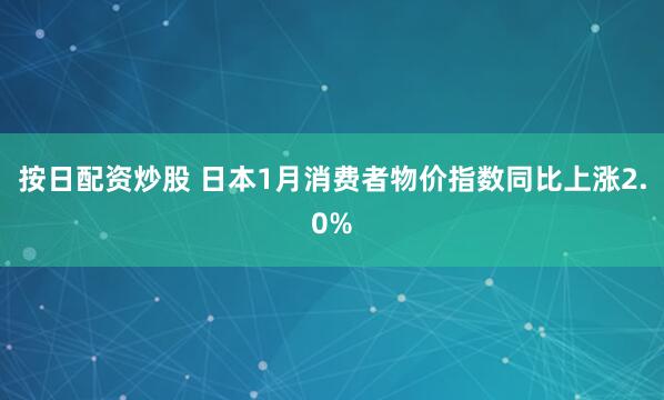按日配资炒股 日本1月消费者物价指数同比上涨2.0%