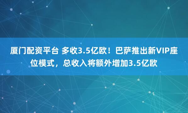 厦门配资平台 多收3.5亿欧！巴萨推出新VIP座位模式，总收入将额外增加3.5亿欧