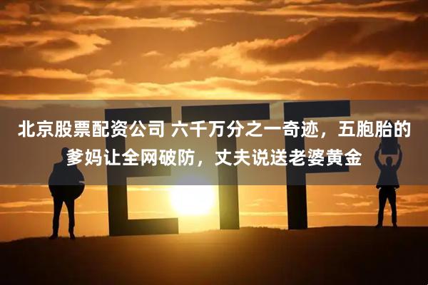 北京股票配资公司 六千万分之一奇迹，五胞胎的爹妈让全网破防，丈夫说送老婆黄金