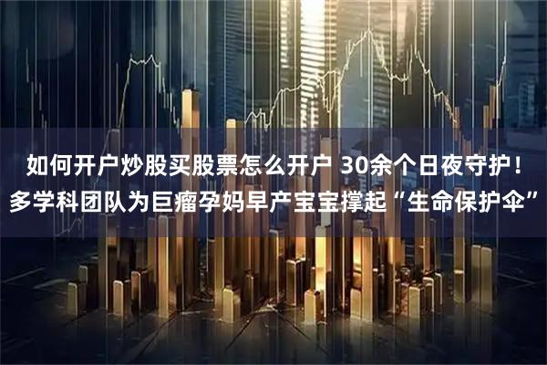 如何开户炒股买股票怎么开户 30余个日夜守护！多学科团队为巨瘤孕妈早产宝宝撑起“生命保护伞”