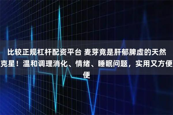 比较正规杠杆配资平台 麦芽竟是肝郁脾虚的天然克星！温和调理消化、情绪、睡眠问题，实用又方便