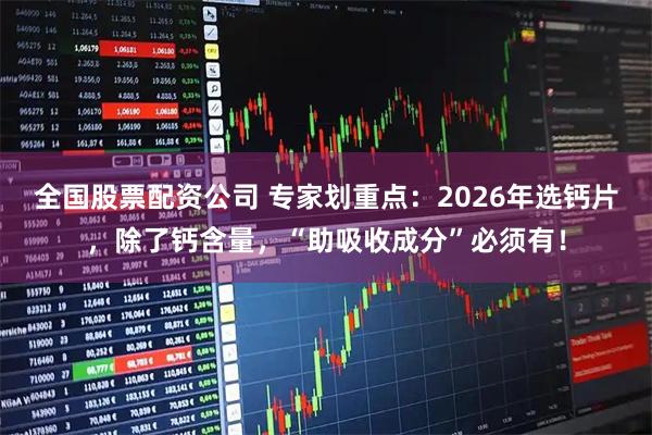 全国股票配资公司 专家划重点：2026年选钙片，除了钙含量，“助吸收成分”必须有！