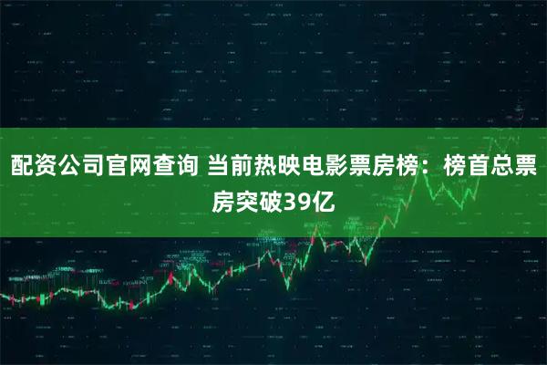 配资公司官网查询 当前热映电影票房榜：榜首总票房突破39亿