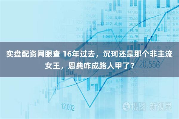 实盘配资网眼查 16年过去，沉珂还是那个非主流女王，恩典咋成路人甲了？