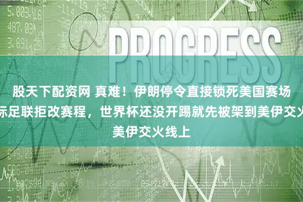 股天下配资网 真难！伊朗停令直接锁死美国赛场，国际足联拒改赛程，世界杯还没开踢就先被架到美伊交火线上