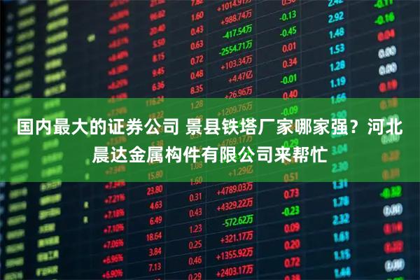 国内最大的证券公司 景县铁塔厂家哪家强?河北晨达金属构件有限公司来帮忙