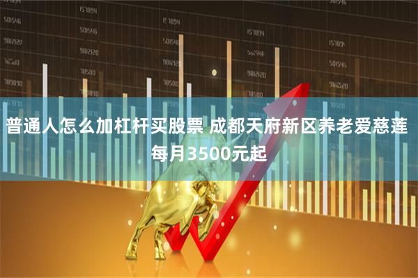 普通人怎么加杠杆买股票 成都天府新区养老爱慈莲 每月3500元起