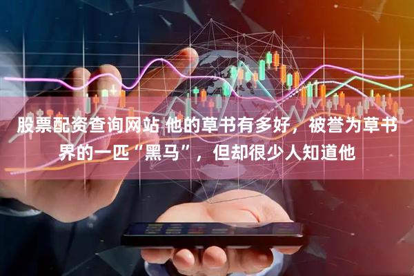 股票配资查询网站 他的草书有多好，被誉为草书界的一匹“黑马”，但却很少人知道他