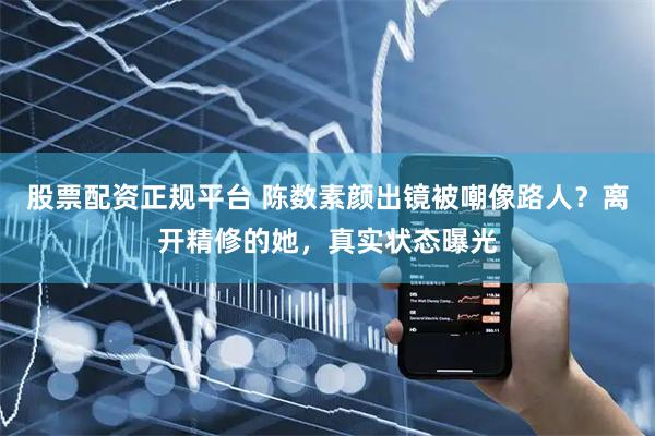 股票配资正规平台 陈数素颜出镜被嘲像路人？离开精修的她，真实状态曝光