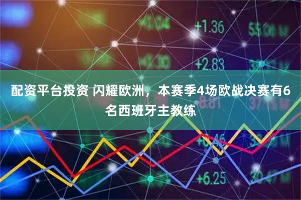 配资平台投资 闪耀欧洲，本赛季4场欧战决赛有6名西班牙主教练
