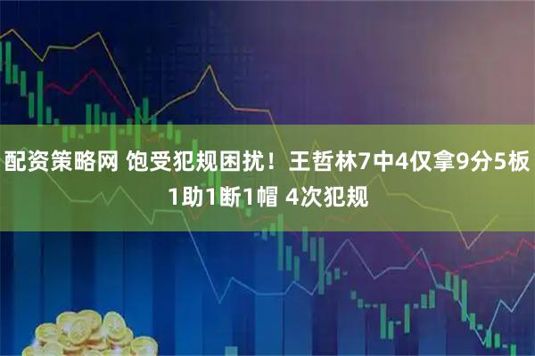 配资策略网 饱受犯规困扰！王哲林7中4仅拿9分5板1助1断1帽 4次犯规