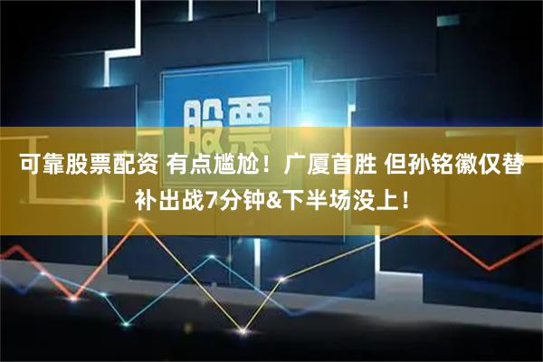 可靠股票配资 有点尴尬！广厦首胜 但孙铭徽仅替补出战7分钟&下半场没上！