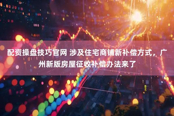 配资操盘技巧官网 涉及住宅商铺新补偿方式，广州新版房屋征收补偿办法来了