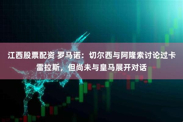 江西股票配资 罗马诺：切尔西与阿隆索讨论过卡雷拉斯，但尚未与皇马展开对话